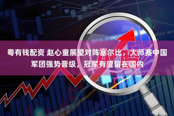 粤有钱配资 赵心童展望对阵塞尔比，大师赛中国军团强势晋级，冠军有望留在国内