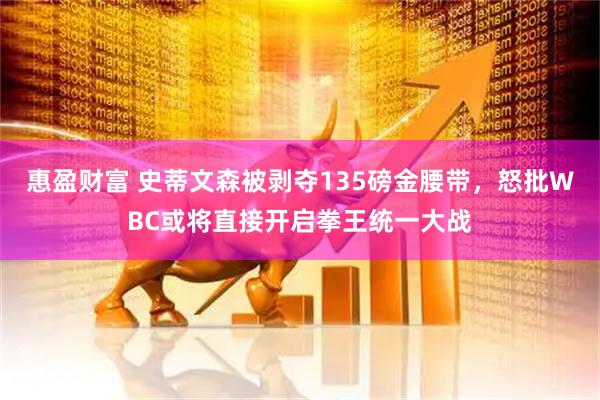 惠盈财富 史蒂文森被剥夺135磅金腰带，怒批WBC或将直接开启拳王统一大战