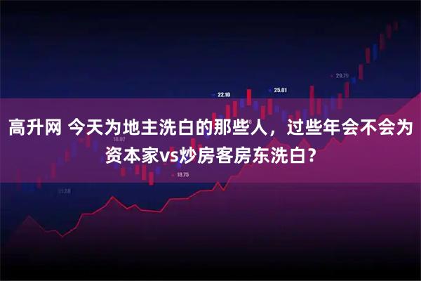 高升网 今天为地主洗白的那些人，过些年会不会为资本家vs炒房客房东洗白？