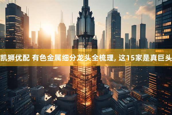 凯狮优配 有色金属细分龙头全梳理, 这15家是真巨头