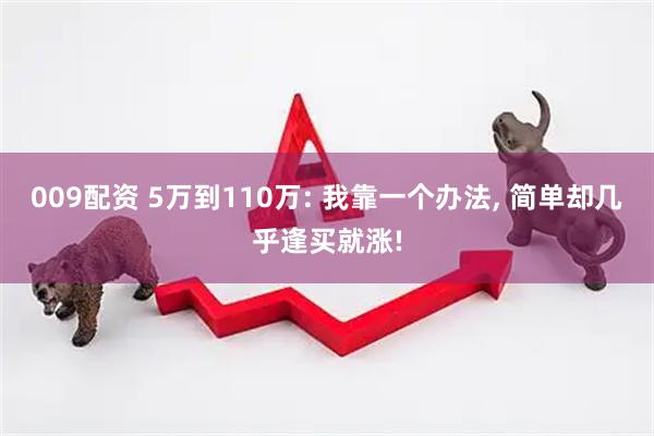 009配资 5万到110万: 我靠一个办法, 简单却几乎逢买就涨!