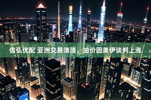 信弘优配 亚洲交易清淡，油价因美伊谈判上涨