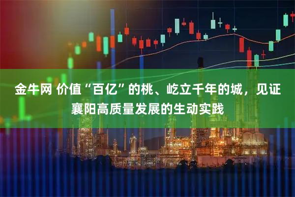 金牛网 价值“百亿”的桃、屹立千年的城，见证襄阳高质量发展的生动实践
