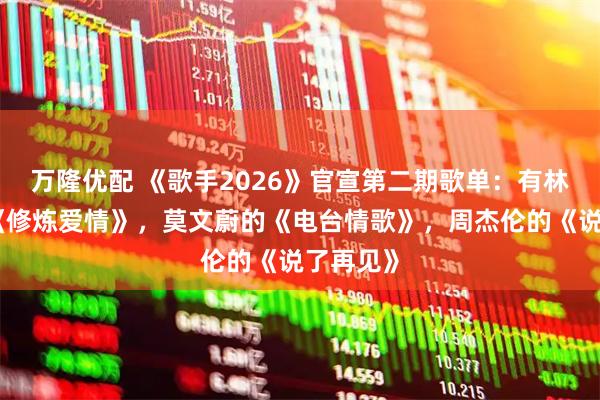 万隆优配 《歌手2026》官宣第二期歌单：有林俊杰的《修炼爱情》，莫文蔚的《电台情歌》，周杰伦的《说了再见》