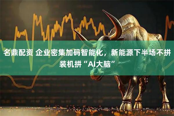 名鼎配资 企业密集加码智能化，新能源下半场不拼装机拼“AI大脑”