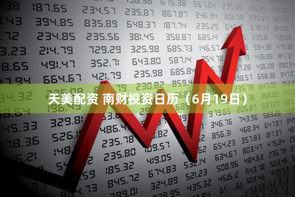 天美配资 南财投资日历（6月19日）