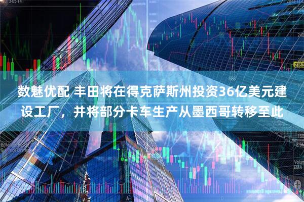 数魅优配 丰田将在得克萨斯州投资36亿美元建设工厂，并将部分卡车生产从墨西哥转移至此