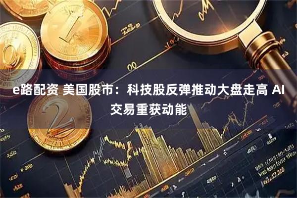 e路配资 美国股市：科技股反弹推动大盘走高 AI交易重获动能