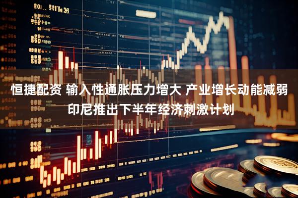 恒捷配资 输入性通胀压力增大 产业增长动能减弱 印尼推出下半年经济刺激计划