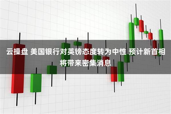 云操盘 美国银行对英镑态度转为中性 预计新首相将带来密集消息