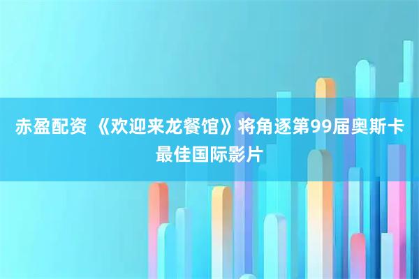赤盈配资 《欢迎来龙餐馆》将角逐第99届奥斯卡最佳国际影片
