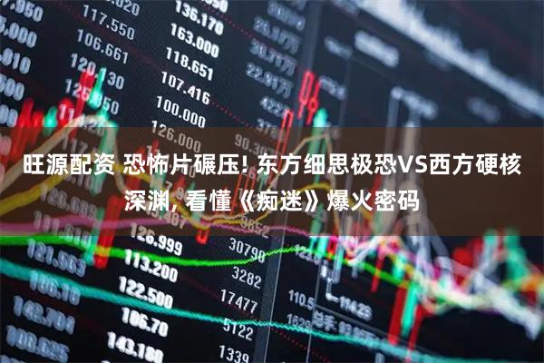 旺源配资 恐怖片碾压! 东方细思极恐VS西方硬核深渊, 看懂《痴迷》爆火密码