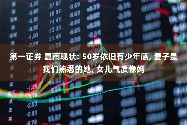 第一证券 夏雨现状: 50岁依旧有少年感, 妻子是我们熟悉的她, 女儿气质像妈