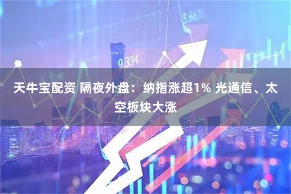 天牛宝配资 隔夜外盘：纳指涨超1% 光通信、太空板块大涨