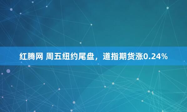 红腾网 周五纽约尾盘，道指期货涨0.24%