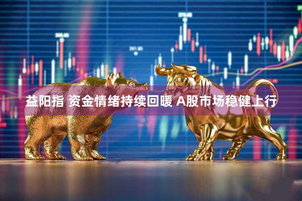 益阳指 资金情绪持续回暖 A股市场稳健上行