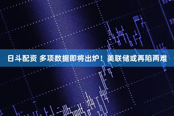日斗配资 多项数据即将出炉！美联储或再陷两难