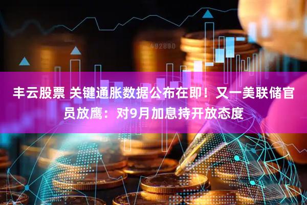 丰云股票 关键通胀数据公布在即！又一美联储官员放鹰：对9月加息持开放态度