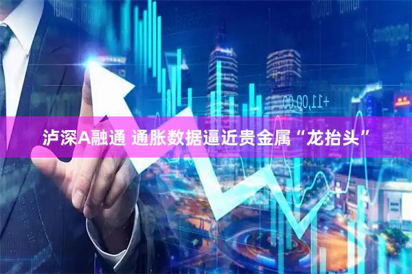 泸深A融通 通胀数据逼近贵金属“龙抬头”