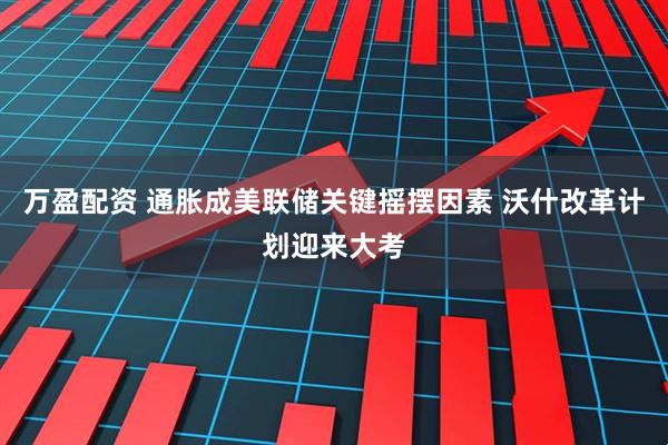 万盈配资 通胀成美联储关键摇摆因素 沃什改革计划迎来大考
